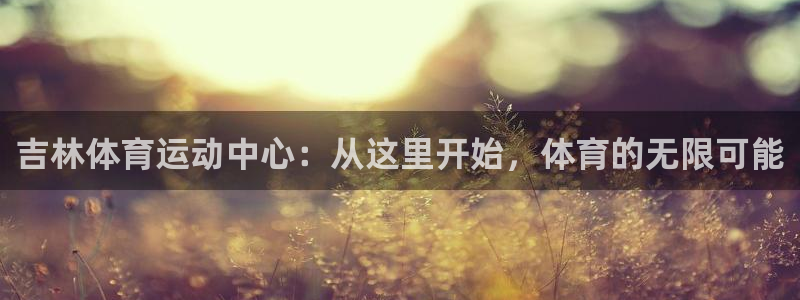 成都意昂5Kgame电子有限公司：吉林体育运动中心：从这里开始，体育的无限可能