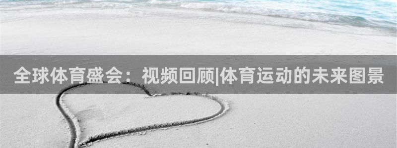 意昂5Kgame体育f开号：全球体育盛会：视频回顾|体育运动的未来图景