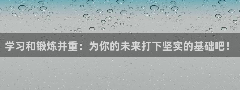 意昂5Kgame2注册：学习和锻炼并重：为你的未来打下坚实的基础吧！