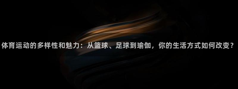意昂5Kgame体育4：体育运动的多样性和魅力：从篮球、足球到瑜伽，你的生活方式