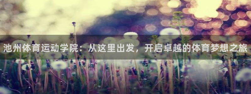 意昂5Kgame体育f开户：池州体育运动学院：从这里出发，开启卓越的体育梦想之旅