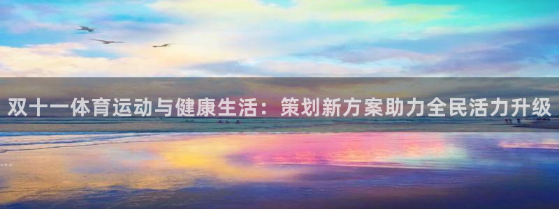 意昂5Kgame4注册：双十一体育运动与健康生活：策划新方案助力全民活力升级