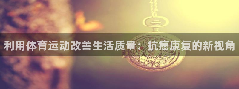 意昂5Kgame体育免费注册入口：利用体育运动改善生活质量：抗癌康复的新视角