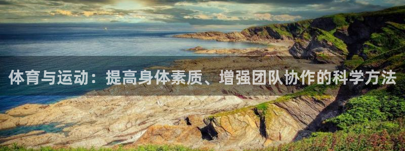 意昂5Kgame体育f开户：体育与运动：提高身体素质、增强团队协作的科学方法