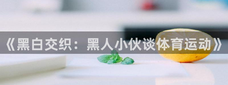 意昂5Kgame官网：《黑白交织：黑人小伙谈体育运动》