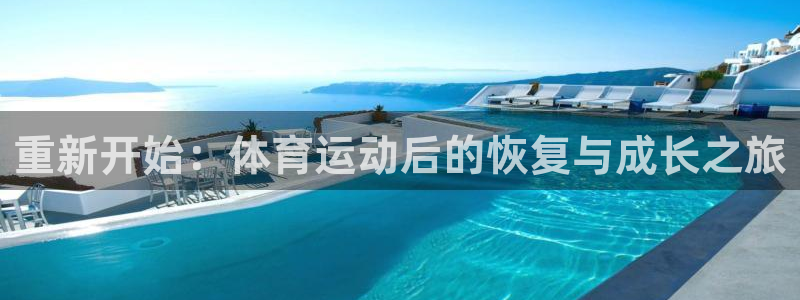 意昂5Kgame2平台登录：重新开始：体育运动后的恢复与成长之旅