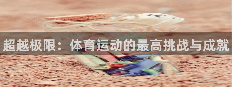 意昂5Kgame2官网：超越极限：体育运动的最高挑战与成就